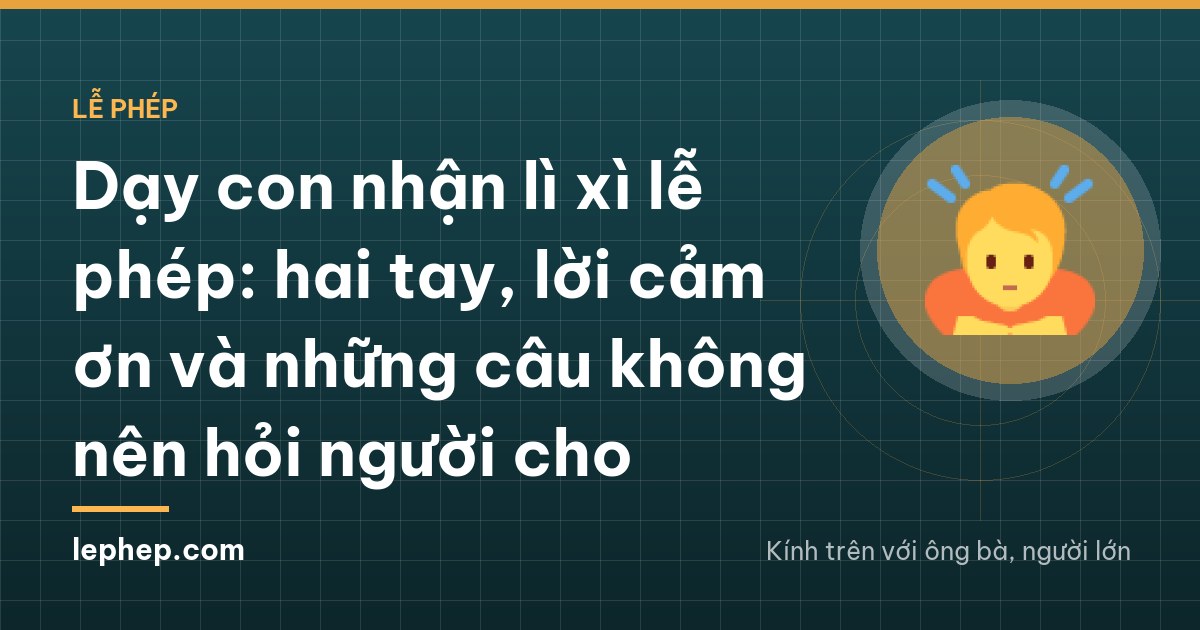 Dạy con nhận lì xì lễ phép: hai tay, lời cảm ơn và những câu không nên hỏi người cho
